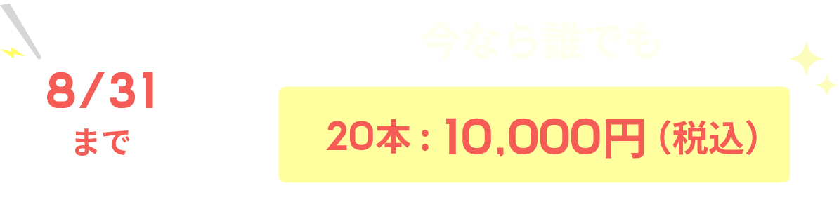8/31まで 今ならだれでも20本:10,000円(税込)