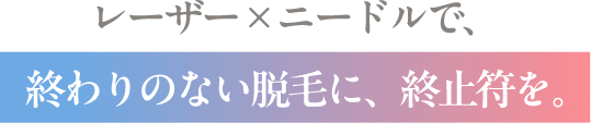 終わりのない脱毛に、終止符を。